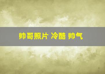 帅哥照片 冷酷 帅气